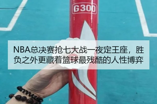 NBA总决赛抢七大战一夜定王座，胜负之外更藏着篮球最残酷的人性博弈