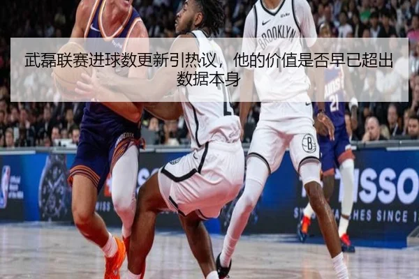 武磊联赛进球数更新引热议，他的价值是否早已超出数据本身