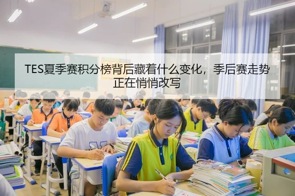 TES夏季赛积分榜背后藏着什么变化，季后赛走势正在悄悄改写
